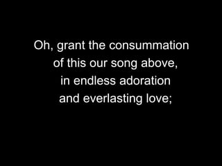 Oh, grant the consummation
of this our song above,
in endless adoration
and everlasting love;

 