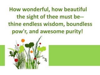 LiftHow wonderful, how beautiful
up your hearts
We lift them to the Lord
the sight of thee must be-Let us give thanks to the Lord our God
thine endless wisdom, boundless
It is right to give our thanks and praise

pow'r, and awesome purity!

 