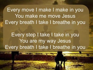 Every move I make I make in you
You make me move Jesus
Every breath I take I breathe in you

Every step I take I take in you
You are my way Jesus
Every breath I take I breathe in you

 