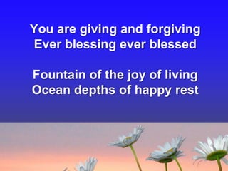 You are giving and forgiving
Ever blessing ever blessed
Fountain of the joy of living
Ocean depths of happy rest

 