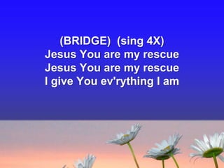 (BRIDGE) (sing 4X)
Jesus You are my rescue
Jesus You are my rescue
I give You ev'rything I am

 
