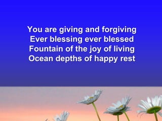You are giving and forgiving
Ever blessing ever blessed
Fountain of the joy of living
Ocean depths of happy rest

 
