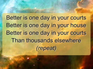 Better is one day in your courts
Better is one day in your house
Better is one day in your courts
Than thousands elsewhere
(repeat)

 