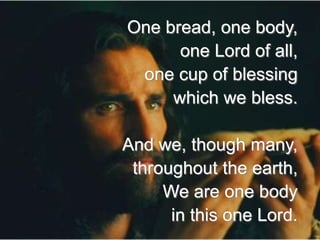 One bread, one body,
one Lord of all,
one cup of blessing
which we bless.
And we, though many,
throughout the earth,
We are one body
in this one Lord.

 