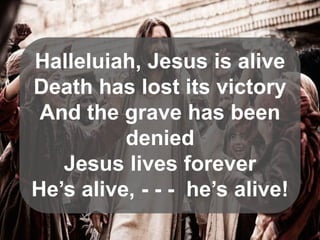 Halleluiah, Jesus is alive
Death has lost its victory
And the grave has been
denied
Jesus lives forever
He’s alive, - - - he’s alive!

 