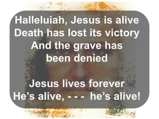 Halleluiah, Jesus is alive
Death has lost its victory
And the grave has
been denied

Jesus lives forever
He’s alive, - - - he’s alive!

 