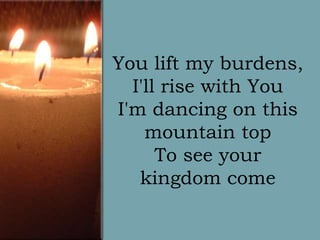 You lift my burdens,
I'll rise with You
I'm dancing on this
mountain top
To see your
kingdom come

 
