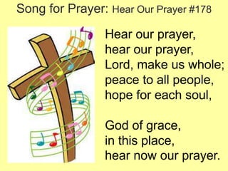 Song for Prayer: Hear Our Prayer #178
Hear our prayer,
hear our prayer,
Lord, make us whole;
peace to all people,
hope for each soul,
God of grace,
in this place,
hear now our prayer.

 