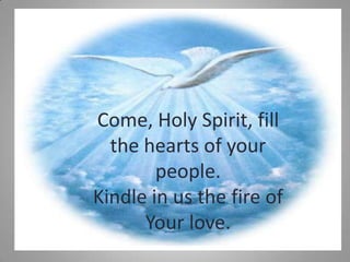 Come, Holy Spirit, fill
the hearts of your
people.
Kindle in us the fire of
Your love.

 