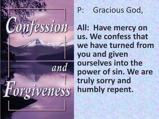 P:

Gracious God,

All: Have mercy on
us. We confess that
we have turned from
you and given
ourselves into the
power of sin. We are
truly sorry and
humbly repent.

 