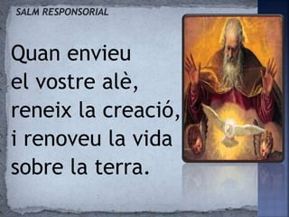 Quan envieu
el vostre alè,
reneix la creació,
i renoveu la vida
sobre la terra.
 
