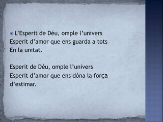  L’Esperit de Déu, omple l’univers
Esperit d’amor que ens guarda a tots
En la unitat.
Esperit de Déu, omple l’univers
Esperit d’amor que ens dóna la força
d’estimar.
 