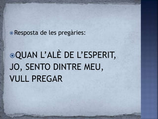  Resposta de les pregàries:
QUAN L’ALÈ DE L’ESPERIT,
JO, SENTO DINTRE MEU,
VULL PREGAR
 