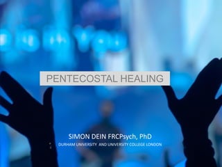 SIMON DEIN FRCPsych, PhD
DURHAM UNIVERSITY AND UNIVERSITY COLLEGE LONDON
PENTECOSTAL HEALING
 