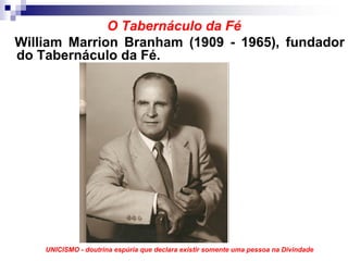 O Tabernáculo da Fé
William Marrion Branham (1909 - 1965), fundador
do Tabernáculo da Fé.




    UNICISMO - doutrina espúria que declara existir somente uma pessoa na Divindade
 