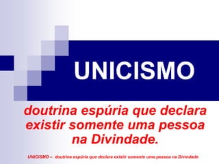 UNICISMO
doutrina espúria que declara
existir somente uma pessoa
        na Divindade.
UNICISMO – doutrina espúria que declara existir somente uma pessoa na Divindade
 
