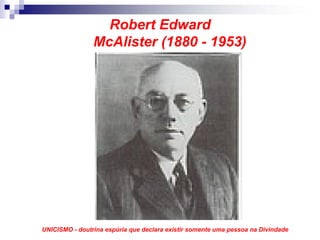 Robert Edward
                McAlister (1880 - 1953)




UNICISMO - doutrina espúria que declara existir somente uma pessoa na Divindade
 