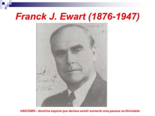 Franck J. Ewart (1876-1947)




 UNICISMO - doutrina espúria que declara existir somente uma pessoa na Divindade
 