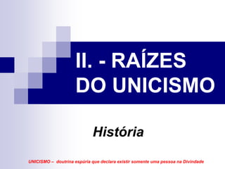 II. - RAÍZES
                     DO UNICISMO

                            História
UNICISMO – doutrina espúria que declara existir somente uma pessoa na Divindade
 