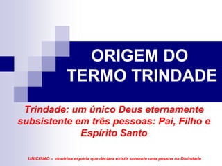 ORIGEM DO
                   TERMO TRINDADE
 Trindade: um único Deus eternamente
subsistente em três pessoas: Pai, Filho e
             Espírito Santo

  UNICISMO – doutrina espúria que declara existir somente uma pessoa na Divindade
 