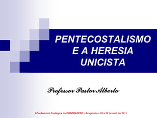 PENTECOSTALISMO
                   E A HERESIA
                     UNICISTA

         Professor Pastor Alberto

I Conferência Teológica da CONFRADESP – Araçatuba – 20 a 22 de abril de 2011
 