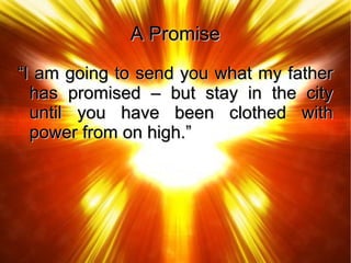 A PromiseA Promise
““I am going to send you what my fatherI am going to send you what my father
has promised – but stay in the cityhas promised – but stay in the city
until you have been clothed withuntil you have been clothed with
power from on high.”power from on high.”
 