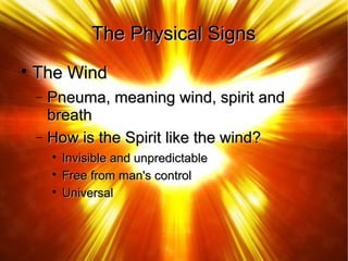 The Physical SignsThe Physical Signs

The WindThe Wind
− Pneuma, meaning wind, spirit andPneuma, meaning wind, spirit and
breathbreath
− How is the Spirit like the wind?How is the Spirit like the wind?

Invisible and unpredictableInvisible and unpredictable

Free from man's controlFree from man's control

UniversalUniversal
 