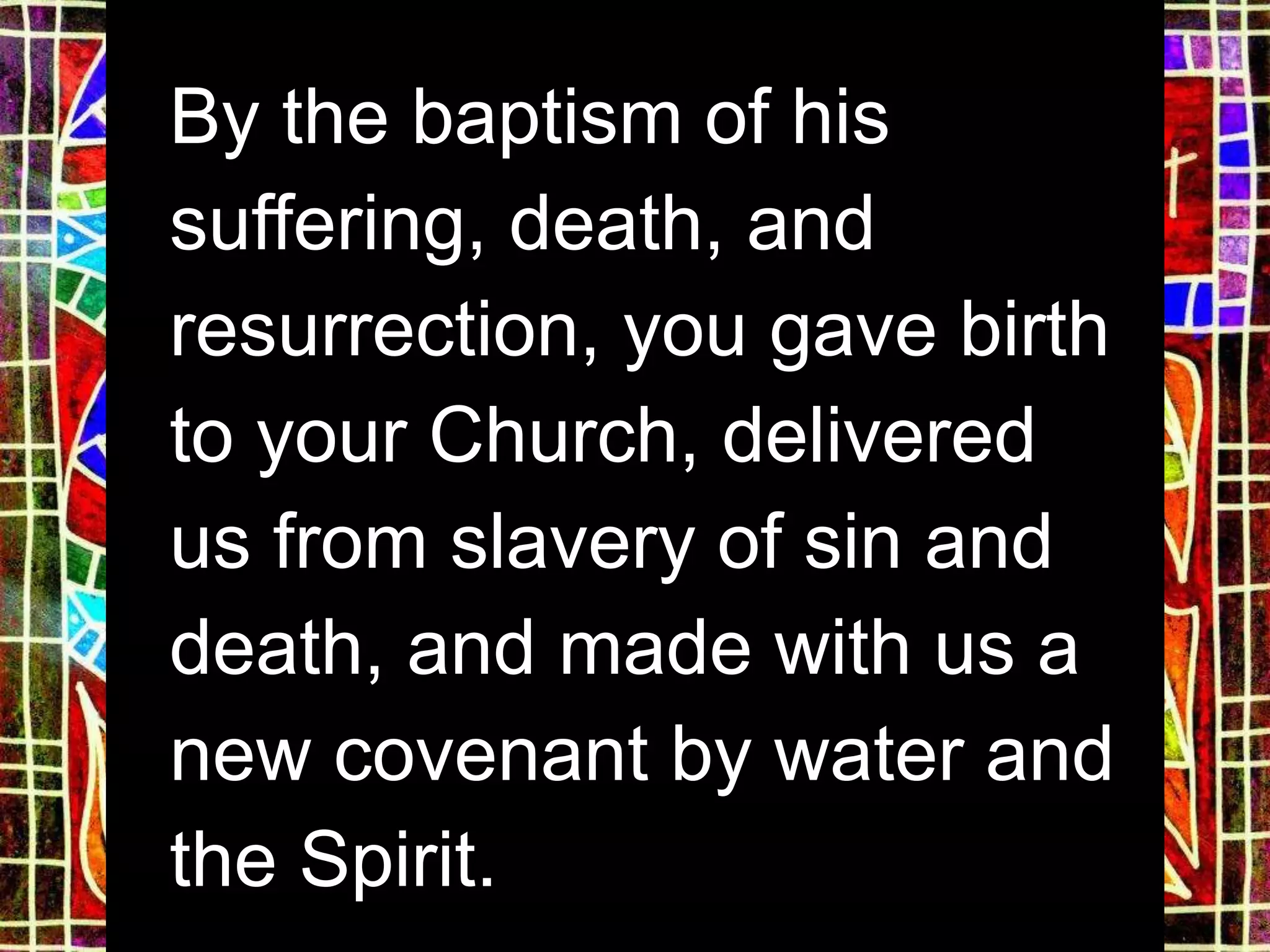 By the baptism of his
suffering, death, and
resurrection, you gave birth
to your Church, delivered
us from slavery of sin and
death, and made with us a
new covenant by water and
the Spirit.
 
