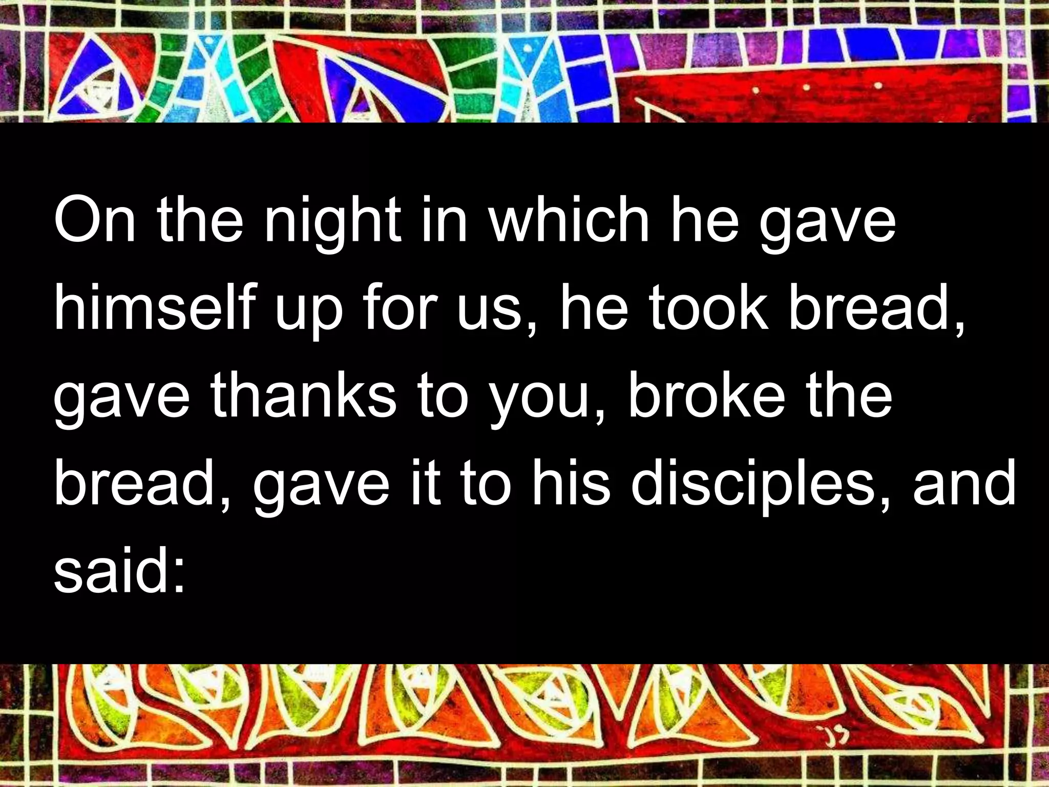 On the night in which he gave
himself up for us, he took bread,
gave thanks to you, broke the
bread, gave it to his disciples, and
said:
 