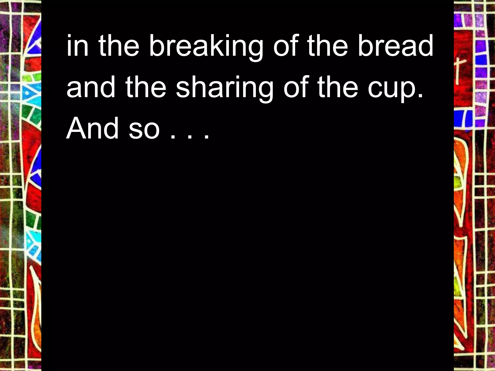 in the breaking of the bread
and the sharing of the cup.
And so . . .
 