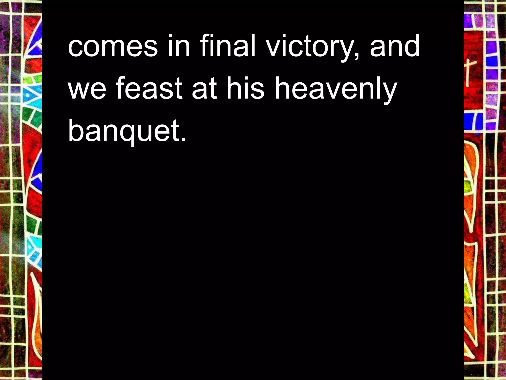 comes in final victory, and
we feast at his heavenly
banquet.
 
