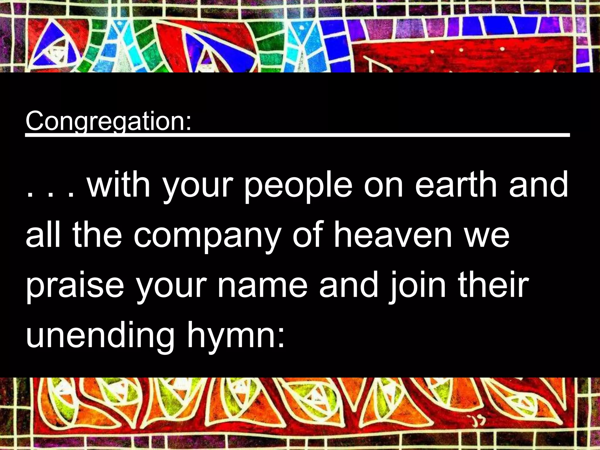 Congregation:
. . . with your people on earth and
all the company of heaven we
praise your name and join their
unending hymn:
 
