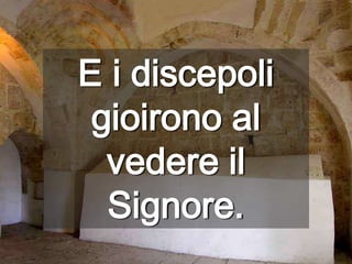 E i discepoli gioirono al vedere il Signore.