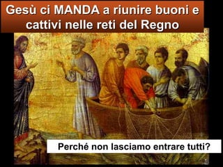 Gesù ci MANDA a riunire buoni e cattivi nelle reti del RegnoPerché non lasciamo entrare tutti?