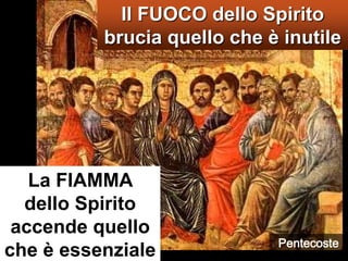 Il FUOCO dello Spirito brucia quello che è inutile   La FIAMMA dello Spirito accende quello che è essenzialePentecoste