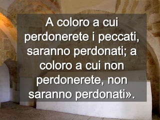 A coloro a cui perdonerete i peccati, saranno perdonati; a coloro a cui non perdonerete, non saranno perdonati».