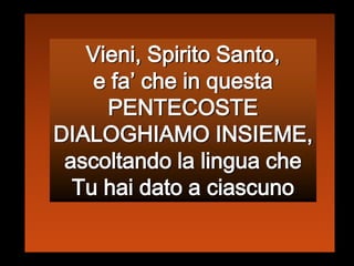 Vieni, Spirito Santo, e fa’ che in questa PENTECOSTE  DIALOGHIAMO INSIEME, ascoltando la lingua che Tu hai dato a ciascuno
