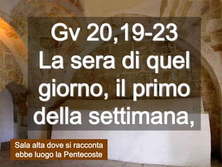 Gv 20,19-23 La sera di quel giorno, il primo della settimana,Sala alta dove si racconta ebbe luogo la Pentecoste