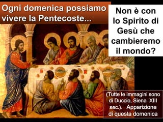 Ogni domenica possiamo vivere la Pentecoste...Non è con  lo Spirito di Gesù che cambieremo il mondo?(Tutte le immagini sono di Duccio, Siena  XIII sec.).   Apparizione di questa domenica