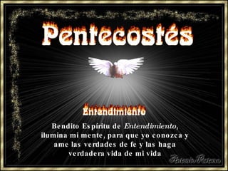 Bendito Espíritu de  Entendimiento , ilumina mi mente, para que yo conozca y ame las verdades de fe y las haga verdadera vida de mi vida 