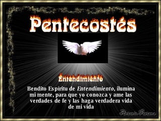 Bendito Espíritu de  Entendimiento , ilumina mi mente, para que yo conozca y ame las verdades de fe y las haga verdadera vida de mi vida 