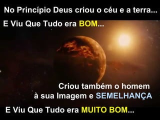 No Princípio Deus criou o céu e a terra...
E Viu Que Tudo era BOM...
Criou também o homem
à sua Imagem e SEMELHANÇA
E Viu Que Tudo era MUITO BOM...
 
