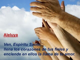 Aleluya
Ven, Espíritu Santo,
llena los corazones de tus fieles y
enciende en ellos la llama de tu amor.
 