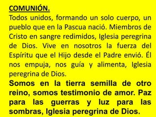 COMUNIÓN.
Todos unidos, formando un solo cuerpo, un
pueblo que en la Pascua nació. Miembros de
Cristo en sangre redimidos,...