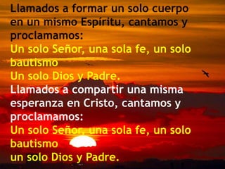 Llamados a formar un solo cuerpo
en un mismo Espíritu, cantamos y
proclamamos:
Un solo Señor, una sola fe, un solo
bautism...