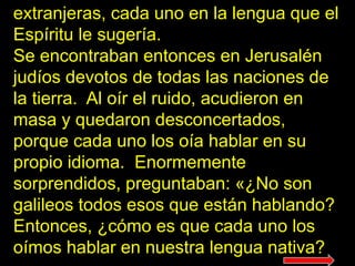 extranjeras, cada uno en la lengua que el
Espíritu le sugería.
Se encontraban entonces en Jerusalén
judíos devotos de toda...