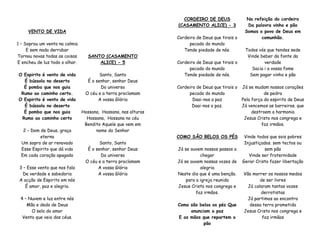 VENTO DE VIDA
1 – Soprou um vento na calmia
E sem nada derrubar
Tornou novas todas as coisas
E encheu de luz todo o olhar.
O Espirito é vento de vida
É bússola no deserto
É pomba que nos guia
Rumo ao caminho certo.
O Espirito é vento de vida
É bússola no deserto
É pomba que nos guia
Rumo ao caminho certo
2 – Dom de Deus, graça
eterna
Um sopro de ar renovado
Esse Espirito que dá vida
Em cada coração apagado
3 – Esse vento que nos fala
De verdade e sabedoria
A acção de Espirito em nós
É amor, paz e alegria.
4 – Nuvem e luz entre nós
Mão e dedo de Deus
O selo do amor
Vento que veio dos céus.
SANTO (CASAMENTO
ALICE) - 5
Santo, Santo
É o senhor, senhor Deus
Do universo
O céu e a terra proclamam
A vossa Glória
Hossana, Hossana, nas alturas
Hossana, Hossana no céu
Bendito Aquele que vem em
nome do Senhor
Santo, Santo
É o senhor, senhor Deus
Do universo
O céu e a terra proclamam
A vossa Glória
A vossa Glória
CORDEIRO DE DEUS
(CASAMENTO ALICE) - 3
Cordeiro de Deus que tirais o
pecado do mundo
Tende piedade de nós.
Cordeiro de Deus que tirais o
pecado do mundo
Tende piedade de nós.
Cordeiro de Deus que tirais o
pecado do mundo
Daai-nos a paz
Daai-nos a paz.
COMO SÃO BELOS OS PÉS
Já se ouvem nossos passos a
chegar
Já se ouvem nossas vozes de
alegria
Neste dia que é uma benção.
para a igreja reunida
Jesus Cristo nos congrega e
faz irmãos.
Como são belos os pés Que
anunciam a paz
E as mãos que repartem o
pão
Na refeição do cordeiro
Da palavra vinho e pão
Somos o povo de Deus em
comunhão.
Todos vós que tendes sede
Vinde beber da fonte da
verdade
Sacia i a vossa fome
Sem pagar vinho e pão
Já se mudam nossos corações
de pedra
Pela força do espirito de Deus
Já vencemos as barreiras. que
destroem a harmonia
Jesus Cristo nos congrega e
faz irmãos.
Vinde todos que sois pobres
Injustiçados. sem tectos ou
sem pão
Vinde ser fraternidade
Gerar Cristo fazer libertação
Vão morrer os nossos medos
de ser livres
Já calaram tantas vozes
derrotistas
Já partimos ao encontro
dessa terra prometida
Jesus Cristo nos congrega e
faz irmãos
 