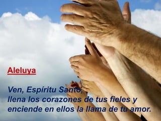 Aleluya

Ven, Espíritu Santo,
llena los corazones de tus fieles y
enciende en ellos la llama de tu amor.
 