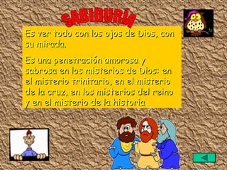 Es ver todo con los ojos de Dios, con
su mirada.
Es una penetración amorosa y
sabrosa en los misterios de Dios: en
el misterio trinitario, en el misterio
de la cruz, en los misterios del reino
y en el misterio de la historia
 