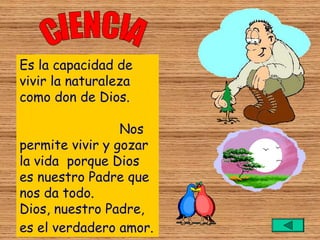 Es la capacidad de
vivir la naturaleza
como don de Dios.

                 Nos
permite vivir y gozar
la vida porque Dios
es nuestro Padre que
nos da todo.
Dios, nuestro Padre,
es el verdadero amor.
 